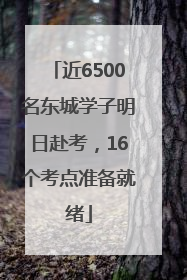 近6500名东城学子明日赴考，16个考点准备就绪