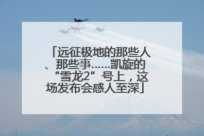 远征极地的那些人、那些事……凯旋的“雪龙2”号上，这场发布会感人至深
