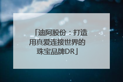 迪阿股份：打造用真爱连接世界的珠宝品牌DR