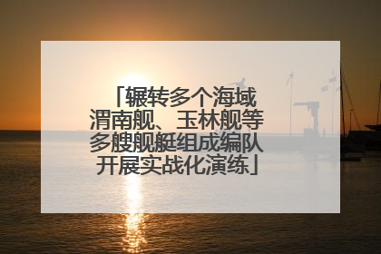 辗转多个海域 渭南舰、玉林舰等多艘舰艇组成编队开展实战化演练
