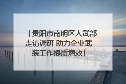 贵阳市南明区人武部走访调研 助力企业武装工作提质增效