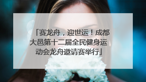 赛龙舟，迎世运！成都大邑第十二届全民健身运动会龙舟邀请赛举行