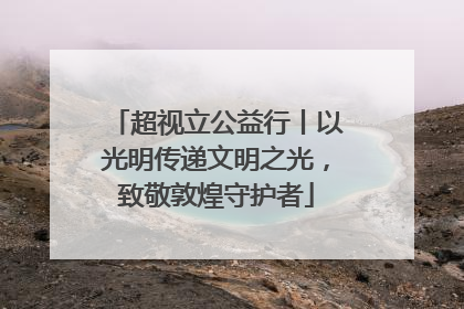 超视立公益行丨以光明传递文明之光，致敬敦煌守护者
