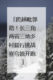 跨越毗邻路！长三角两省三地乡村毅行挑战赛乌镇开跑
