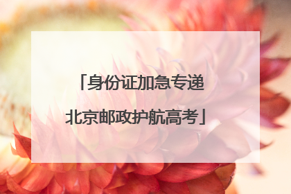 身份证加急专递 北京邮政护航高考