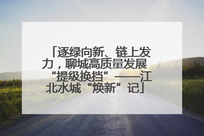 逐绿向新、链上发力，聊城高质量发展“提级换挡”——江北水城“焕新”记