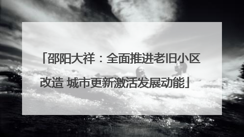 邵阳大祥：全面推进老旧小区改造 城市更新激活发展动能