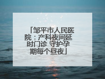 邹平市人民医院：产科夜间延时门诊 守护孕期每个昼夜