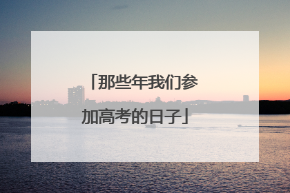 那些年我们参加高考的日子