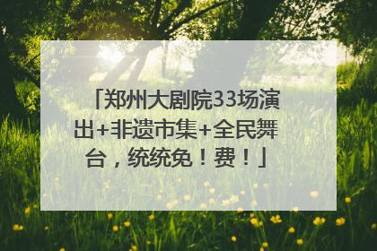 郑州大剧院33场演出+非遗市集+全民舞台，统统免！费！