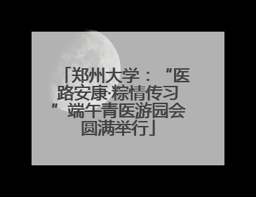 郑州大学：“医路安康·粽情传习”端午青医游园会圆满举行