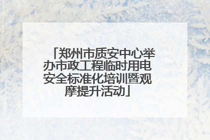郑州市质安中心举办市政工程临时用电安全标准化培训暨观摩提升活动