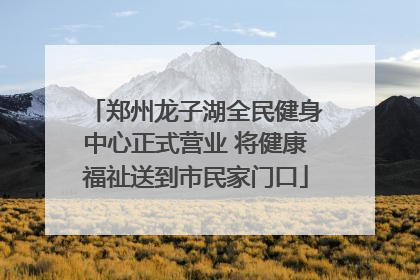 郑州龙子湖全民健身中心正式营业 将健康福祉送到市民家门口