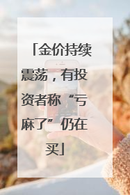 金价持续震荡，有投资者称“亏麻了”仍在买
