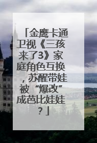 金鹰卡通卫视《三孩来了3》家庭角色互换，苏醒带娃被“爆改”成芭比娃娃？