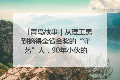 青岛故事｜从理工男到摘得全省金奖的“守艺”人，90年小伙的跨界创业路……