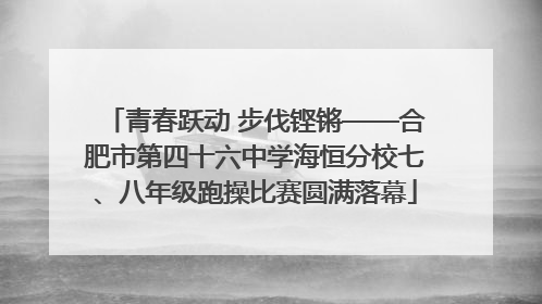 青春跃动 步伐铿锵——合肥市第四十六中学海恒分校七、八年级跑操比赛圆满落幕