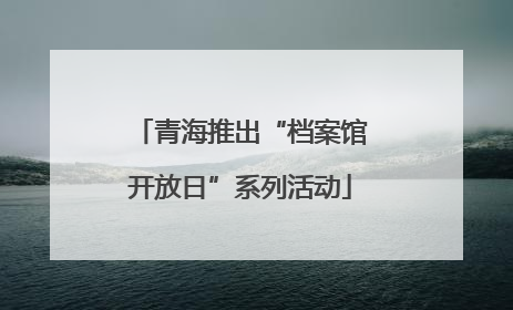 青海推出“档案馆开放日”系列活动