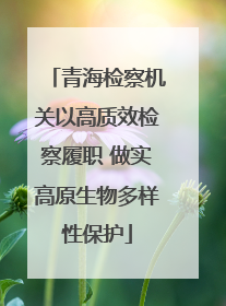 青海检察机关以高质效检察履职 做实高原生物多样性保护