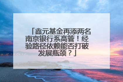 鑫元基金再添两名南京银行系高管！经验路径依赖能否打破发展瓶颈？