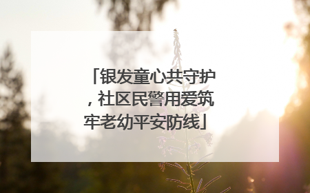 银发童心共守护，社区民警用爱筑牢老幼平安防线