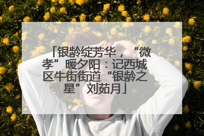 银龄绽芳华，“微孝”暖夕阳：记西城区牛街街道“银龄之星”刘茹月