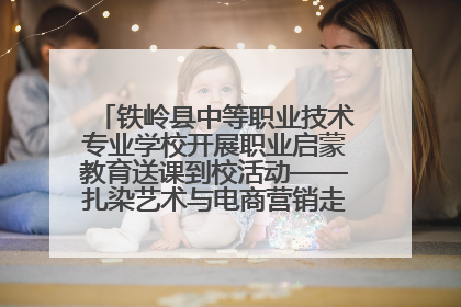 铁岭县中等职业技术专业学校开展职业启蒙教育送课到校活动——扎染艺术与电商营销走进熊官屯镇中心小学