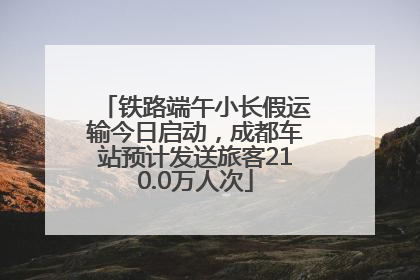 铁路端午小长假运输今日启动，成都车站预计发送旅客210.0万人次