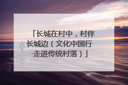 长城在村中，村伴长城边（文化中国行·走进传统村落）