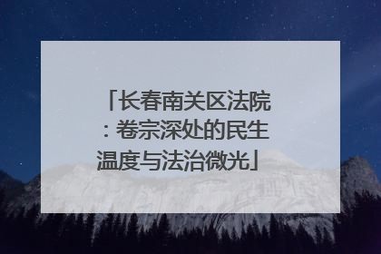 长春南关区法院：卷宗深处的民生温度与法治微光