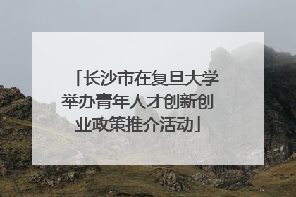长沙市在复旦大学举办青年人才创新创业政策推介活动