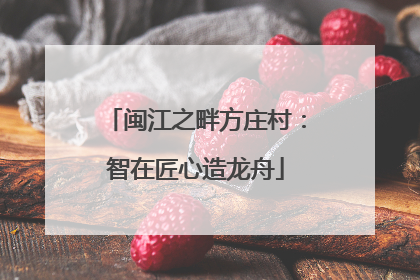 闽江之畔方庄村：智在匠心造龙舟