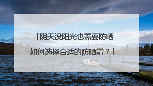阴天没阳光也需要防晒 如何选择合适的防晒霜？