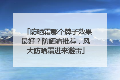 防晒霜哪个牌子效果最好？防晒霜推荐，风大防晒霜进来避雷