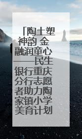 陶土塑神韵 金融润童心——民生银行重庆分行志愿者助力陶家镇小学美育计划