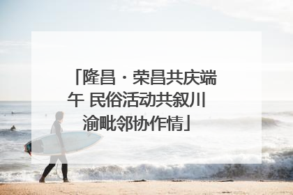 隆昌・荣昌共庆端午 民俗活动共叙川渝毗邻协作情