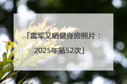 雷军又晒健身房照片：2025年第52次