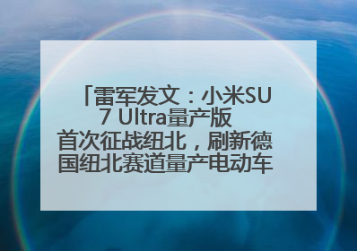 雷军发文：小米SU7 Ultra量产版首次征战纽北，刷新德国纽北赛道量产电动车圈速纪录，成为纽北史上最速量产电动车