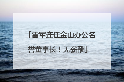 雷军连任金山办公名誉董事长！无薪酬