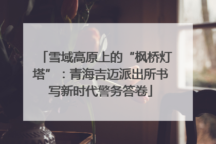 雪域高原上的“枫桥灯塔”：青海吉迈派出所书写新时代警务答卷