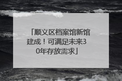顺义区档案馆新馆建成！可满足未来30年存放需求