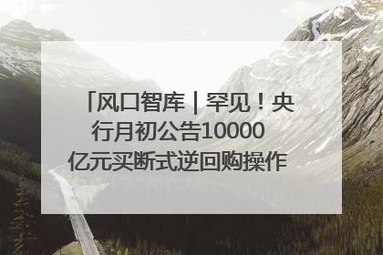 风口智库｜罕见！央行月初公告10000亿元买断式逆回购操作，什么信号？