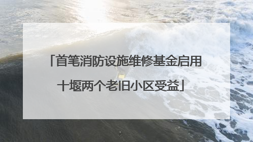 首笔消防设施维修基金启用 十堰两个老旧小区受益