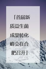 首届新质益生菌成果转化峰会在合肥召开