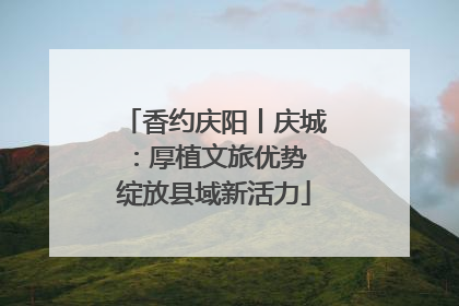 香约庆阳丨庆城：厚植文旅优势 绽放县域新活力