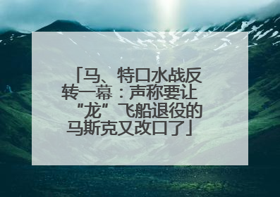 马、特口水战反转一幕：声称要让“龙”飞船退役的马斯克又改口了