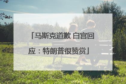 马斯克道歉 白宫回应：特朗普很赞赏