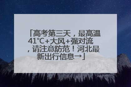 高考第三天，最高温41℃+大风+强对流，请注意防范！河北最新出行信息→
