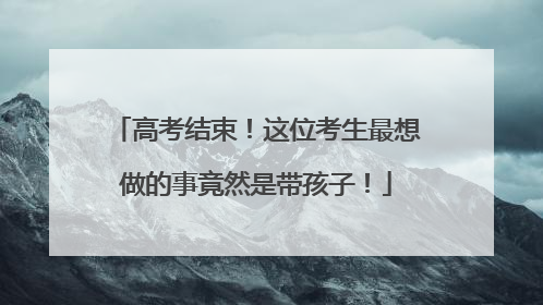 高考结束！这位考生最想做的事竟然是带孩子！