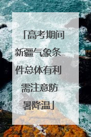 高考期间新疆气象条件总体有利 需注意防暑降温